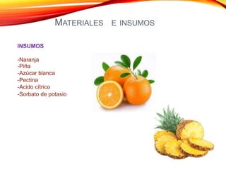 MATERIALES E INSUMOS
INSUMOS
-Naranja
-Piña
-Azúcar blanca
-Pectina
-Acido cítrico
-Sorbato de potasio
 