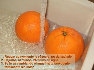Raspar suavemente la cáscara, no demasiado 2. Dejarlas, al menos, 24 horas en agua 3. Se le va cambiando el agua hasta que quede totalmente sin color   