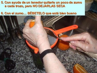 5. Con ayuda de un tenedor quitarle un poco de zumo a cada trozo, pero NO DEJARLAS SECA 6. Con el zumo… BÉBETELO que está bien bueno 