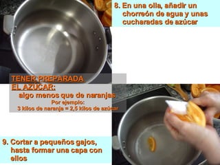 8. En una olla, añadir un chorreón de agua y unas cucharadas de azúcar 9. Cortar a pequeños gajos, hasta formar una capa con ellos TENER PREPARADA  EL AZÚCAR:   algo menos que de naranjas  Por ejemplo: 3 kilos de naranja = 2,5 kilos de azúcar 