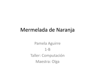 Mermelada de Naranja Pamela Aguirre  1-B Taller: Computación   Maestra: Olga  