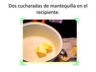 Dos cucharadas de mantequilla en el recipiente.