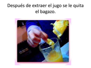 Después de extraer el jugo se le quita el bagazo.