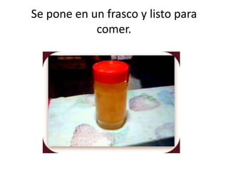 Se pone en un frasco y listo para comer.