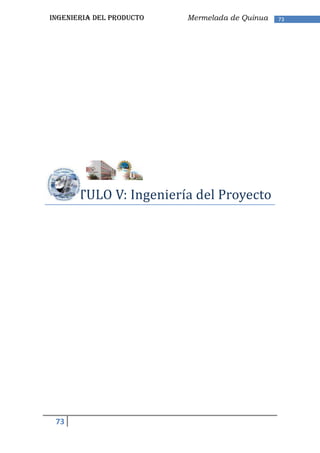 INGENIERIA DEL PRODUCTO   Mermelada de Quinua   73




CAPITULO V: Ingeniería del Proyecto




 73
 