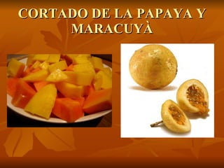 CORTADO DE LA PAPAYA Y MARACUYÀ 