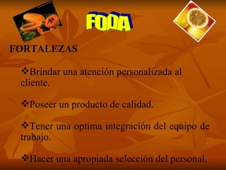 FORTALEZAS Brindar una atención personalizada al cliente. Poseer un producto de calidad. Tener una optima integración del equipo de trabajo. Hacer una apropiada selección del personal. FODA 