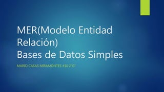 MER(Modelo Entidad
Relación)
Bases de Datos Simples
MARIO CASAS MIRAMONTES #10 2”G”
 