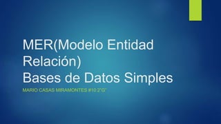 MER(Modelo Entidad
Relación)
Bases de Datos Simples
MARIO CASAS MIRAMONTES #10 2”G”
 