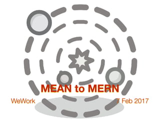 MEAN to MERN
WeWork 7 Feb 2017
 