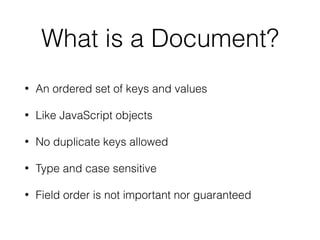 What is a Document?
• An ordered set of keys and values
• Like JavaScript objects
• No duplicate keys allowed
• Type and case sensitive
• Field order is not important nor guaranteed
 