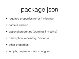 package.json
• required properties (error if missing)
• name & version
• optional properties (warning if missing)
• description, repository, & license
• other properties
• scripts, dependencies, conﬁg, etc.
 