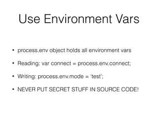 Use Environment Vars
• process.env object holds all environment vars
• Reading: var connect = process.env.connect;
• Writing: process.env.mode = ‘test’;
• NEVER PUT SECRET STUFF IN SOURCE CODE!
 