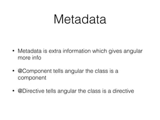 Metadata
• Metadata is extra information which gives angular
more info
• @Component tells angular the class is a
component
• @Directive tells angular the class is a directive
 