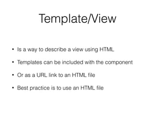 Template/View
• Is a way to describe a view using HTML
• Templates can be included with the component
• Or as a URL link to an HTML ﬁle
• Best practice is to use an HTML ﬁle
 