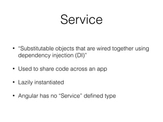 Service
• “Substitutable objects that are wired together using
dependency injection (DI)”
• Used to share code across an app
• Lazily instantiated
• Angular has no “Service” deﬁned type
 