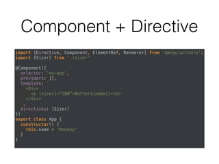 Component + Directive
import {Directive, Component, ElementRef, Renderer} from ‘@angular/core'; 
import {Sizer} from './sizer' 
 
@Component({ 
selector: 'my-app', 
providers: [], 
template: ` 
<div> 
<p [sizer]="200">Butter{{name}}</p>  
</div> 
`, 
directives: [Sizer] 
}) 
export class App { 
constructor() { 
this.name = 'Monkey' 
} 
}
 
