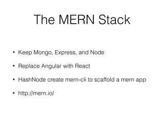 The MERN Stack
• Keep Mongo, Express, and Node
• Replace Angular with React
• HashNode create mern-cli to scaffold a mern app
• http://mern.io/
 