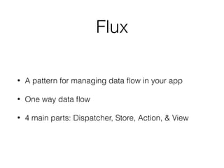 Flux
• A pattern for managing data ﬂow in your app
• One way data ﬂow
• 4 main parts: Dispatcher, Store, Action, & View
 