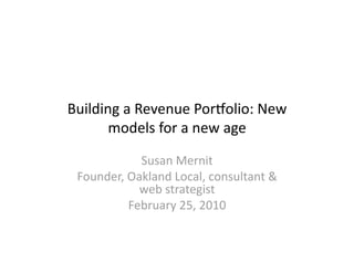 Building a Revenue Por0olio: New 
       models for a new age 

            Susan Mernit 
 Founder, Oakland Local, consultant & 
            web strategist 
          February 25, 2010 
 