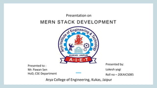 MERN STACK DEVELOPMENT
Presented by:
Lokesh yogi
Roll no – 20EAICS085
Presentation on
Presented to :
Mr. Pawan Sen
HoD, CSE Department
Arya College of Engineering, Kukas, Jaipur
 