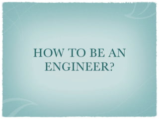 HOW TO BE AN
 ENGINEER?