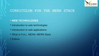 CURRICULUM FOR THE MERN STACK
• WEB TECHNOLOGIES
• Introduction to web technologies
• Introduction to web applications
• What is FULL, MEAN, MERN Stack
• Editors
 