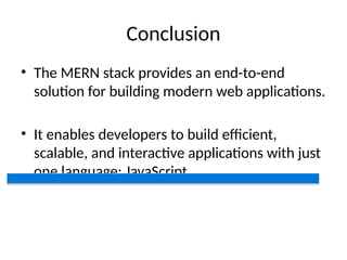 Conclusion
• The MERN stack provides an end-to-end
solution for building modern web applications.
• It enables developers to build efficient,
scalable, and interactive applications with just
one language: JavaScript.
 