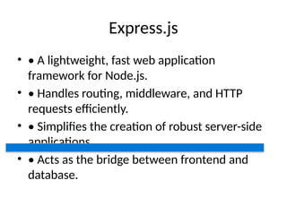Express.js
• • A lightweight, fast web application
framework for Node.js.
• • Handles routing, middleware, and HTTP
requests efficiently.
• • Simplifies the creation of robust server-side
applications.
• • Acts as the bridge between frontend and
database.
 