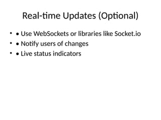 Real-time Updates (Optional)
• • Use WebSockets or libraries like Socket.io
• • Notify users of changes
• • Live status indicators
 