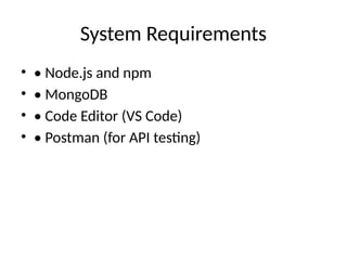 System Requirements
• • Node.js and npm
• • MongoDB
• • Code Editor (VS Code)
• • Postman (for API testing)
 