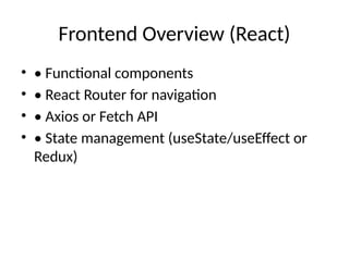 Frontend Overview (React)
• • Functional components
• • React Router for navigation
• • Axios or Fetch API
• • State management (useState/useEffect or
Redux)
 