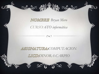 : Bryan Mero
CURSO: 6TO informática
COMPUTACION
DINORA CARPIO
 