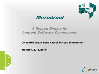 Overview

       1.         Find out why software engineering is important

                                                  Merodroid
1
                     ■         see some software engineering failures

       2.         Get acquainted with –
                     ■         the Chair of Software Engineering
                                ■ the research A Search Engine for
                                ■
                                      Android Software Components
                                    the people
                                ■ the teaching


                                    Colin Atkinson, Marcus Kessel, Marcus Schumacher

                                    droidcon. 2012, Berlin




    Software Engineering
    Prof. Dr. Colin Atkinson                                       1
 