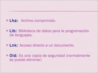 Lha:  Archivo comprimido. Lib:   Biblioteca de datos para la programación de lenguajes. Lnk:   Acceso directo a un documento. Old:   Es una   copia de seguridad (normalmente se puede eliminar) 