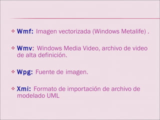 Wmf:   Imagen vectorizada (Windows Metalife) . Wmv :  Windows Media Video, archivo de video de alta definición. Wpg:   Fuente de   imagen. Xmi:   Formato de importación de archivo de modelado UML 