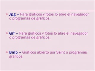 Jpg  –  Para gráficos y fotos lo abre el navegador o programas de gráficos.  Gif  –  Para gráficos y fotos lo abre el navegador o programas de gráficos.  Bmp  –  Gráficos abierto por Saint o programas gráficos.  