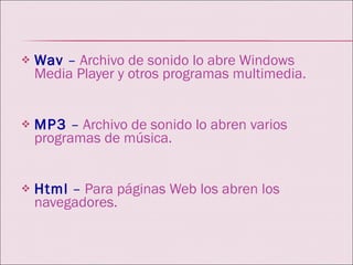 Wav  –  Archivo de sonido lo abre Windows Media Player y otros programas multimedia.  MP3  –  Archivo de sonido lo abren varios programas de música.  Html  –  Para páginas Web los abren los navegadores. 