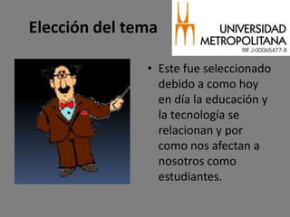 Elección del tema

               • Este fue seleccionado
                 debido a como hoy
                 en día la educación y
                 la tecnología se
                 relacionan y por
                 como nos afectan a
                 nosotros como
                 estudiantes.
 