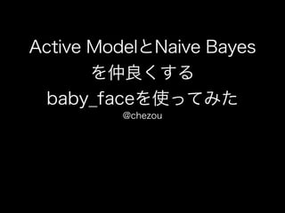 Active ModelとNaive Bayes
を仲良くする 
baby_faceを使ってみた
@chezou

 