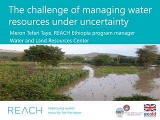 The challenge of managing water
resources under uncertainty
Meron Teferi Taye, REACH Ethiopia program manager
Water and Land Resources Center
Insert image here. Do not compress to fit the size. Instead, use the cropping tool (found
under the format tab). Increase the size of the image proportionally until it fits the width
of the slide, then crop to decrease the height.
 
