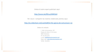 L´HèlixComunicacionsi RP 
Passeigde Gràcianº 40, baixos 
08007 Barcelona 
Tlf. 93.354.22.56 
e-mail: info@helixcomunicacions.com 
Pàginaweb: www.helixcomunicacions.com 
Twitter: @LaHèlix 
Visita el nostre espot publicitari aquí: 
http://youtu.be/R9ruuVMW3e4 
Per veure i compartir les nostres credencials premeu aquí: 
Dades de contacte: 
http://es.slideshare.net/LaiettaM/la-hlix-agncia-de-comunicaci-i-rp 