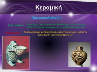 Κεραμική
                         Πρωτοκυκλαδικι ΙΙ
  Είδθ αγγείων:     Απιόςχθμα, τθγανόςχθμα, αρυβαλλόςχθμα, καπελλόςχθμα,
                    φιάλεσ, ηωόμορφα που κρατοφν μια γαβάκα (λοπάδα) κλπ.

Διακόςμθςθ:       Καμπυλόγραμμα μοτίβα (ςπείρα, ομόκεντροι κφκλοι), εμπίεςτθ
                             Διακόςμθςθ (με χριςθ ςφραγίδων)
 
