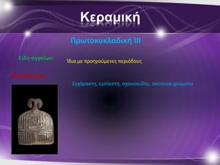 Κεραμική
                   Πρωτοκυκλαδικι ΙΙI
  Είδθ αγγείων:   Ίδια με προθγοφμενεσ περιόδουσ

Διακόςμθςθ:
                    Εγχάρακτθ, εμπίεςτθ, ςχοινοειδισ, ςκοτεινά χρϊματα
 
