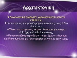 Αρτιηεκηονική
   Αρταιολογικά εσρήμαηα: τρομολογούμηαι μεηά ηο
                      2.800 π.τ.
Εσθύγραμμες ή καμπσλόγραμμες καηοικίες εμός ή δύο
                       δωμαηίωμ
  Τλικά: ακαηέργαζηες πέηρες, λάζπη τωρίς άτσρα
             ΢ηέγη: επίπεδη ή επικλιμής
 Μεζοκσκλαδική περίοδος οι ηοίτοι έτοσμ επίτριζμα
και διακοζμούμηαι με ηοιτογραθίες Μιμωικής έμπμεσζης
 