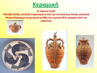 Κεραμικι
                            ΢ε κόκκινο πθλό
•Μοτίβα (άνκθ, πουλιά) επθρεαςμζνα από τθν κεντθτικι με άςπρο μπατανά
  •Καμπυλόγραμμα γεωμετρικά μοτίβα και κυματοειδείσ γραμμζσ από τθν
                               υφαντικι
 