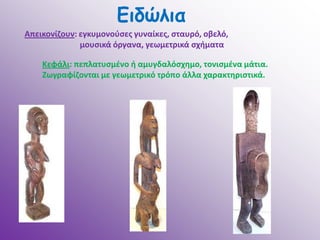 Γιδώλια
Απεικονίηουν: εγκυμονοφςεσ γυναίκεσ, ςταυρό, οβελό,
              μουςικά όργανα, γεωμετρικά ςχιματα

    Κεφάλι: πεπλατυςμζνο ι αμυγδαλόςχθμο, τονιςμζνα μάτια.
    Ζωγραφίηονται με γεωμετρικό τρόπο άλλα χαρακτθριςτικά.
 
