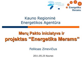 Kauno Regioninė
      Energetikos Agentūra

     Merų Pakto iniciatyva ir
projektas “Energetika Merams”
          Feliksas Zinevičius

            2011.05.25 Kaunas
 