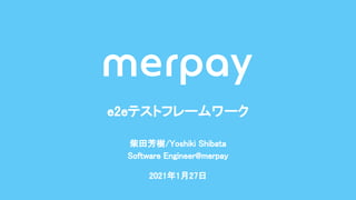 柴田芳樹/Yoshiki Shibata 
Software Engineer@merpay 
2021年1月27日 
e2eテストフレームワーク 
 