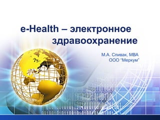 e-Health – электронное
здравоохранение
М.А. Спивак, МВА
ООО “Меркум”
 